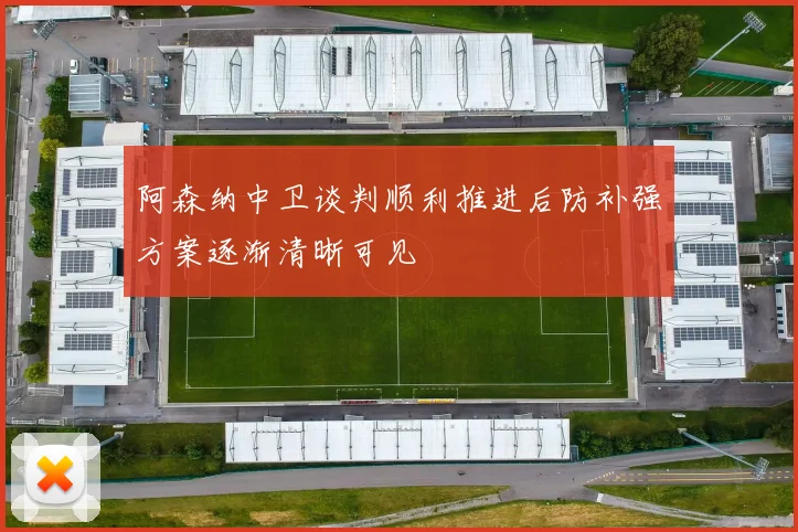 阿森纳中卫谈判顺利推进后防补强方案逐渐清晰可见