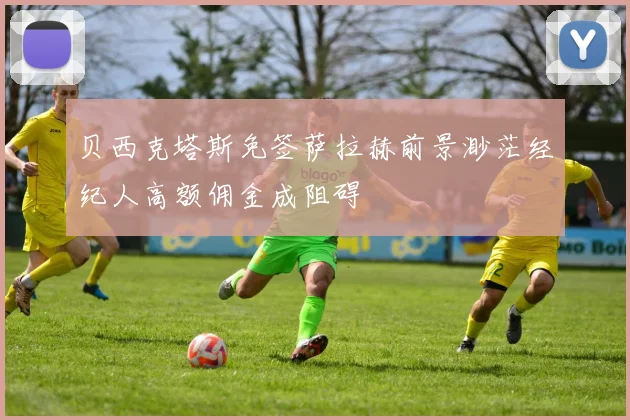 贝西克塔斯免签萨拉赫前景渺茫经纪人高额佣金成阻碍